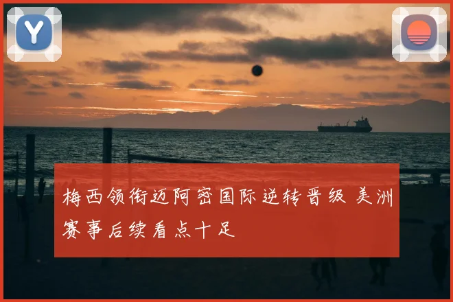 梅西领衔迈阿密国际逆转晋级 美洲赛事后续看点十足